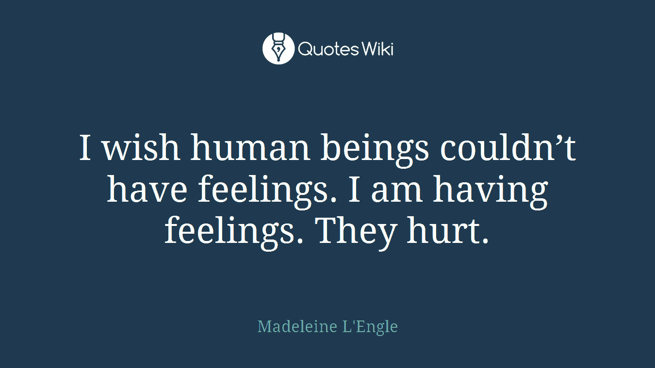 I wish human beings couldn’t have feelings. I am having feelings. They hurt.