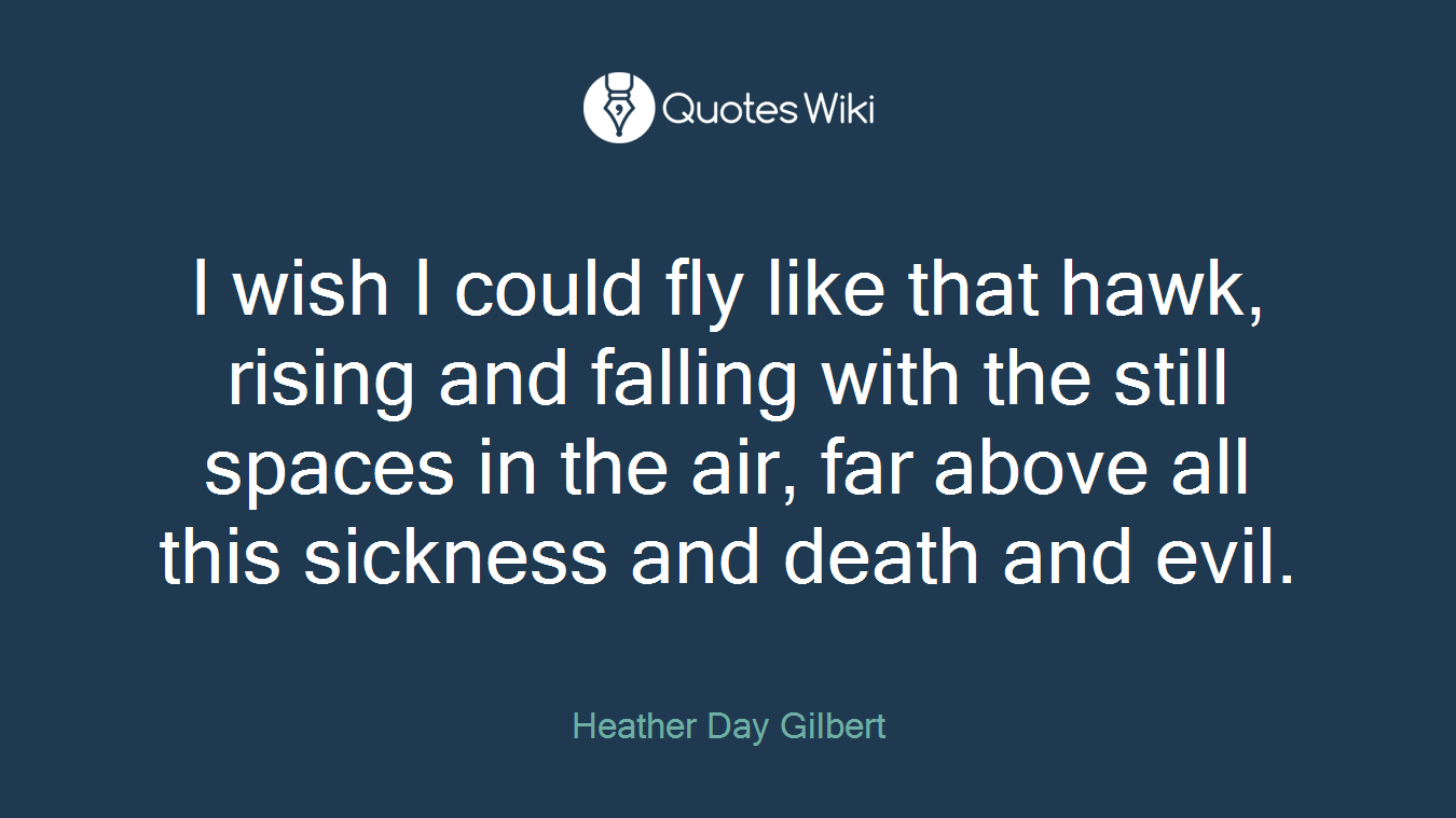 I wish I could fly like that hawk, rising and falling with the still spaces in the air, far above all this sickness and death and evil.