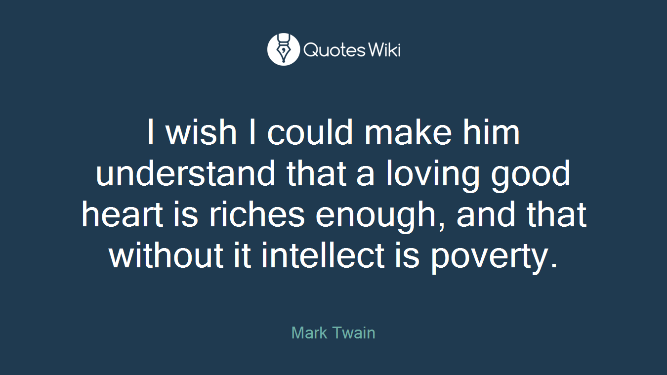 I wish I could make him understand that a loving good heart is riches enough, and that without it intellect is poverty.