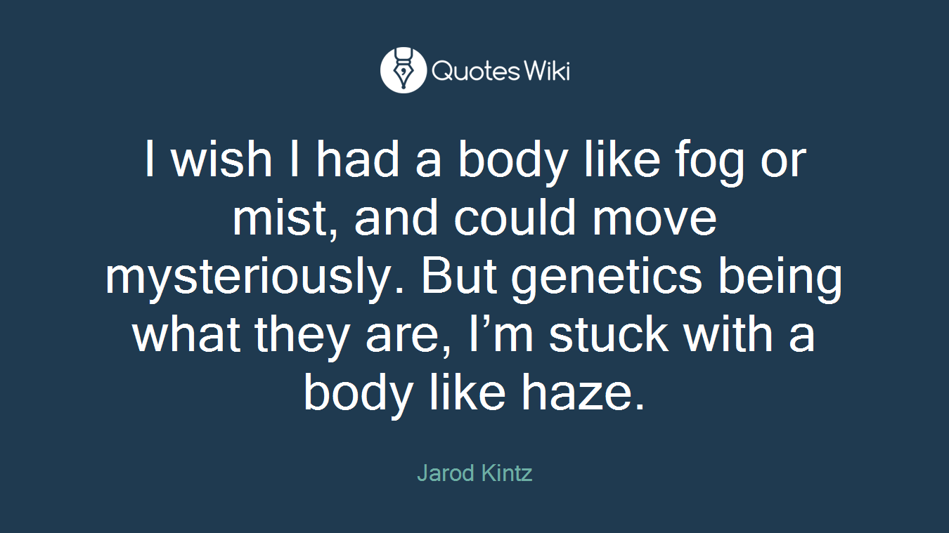 I wish I had a body like fog or mist, and could move mysteriously. But genetics being what they are, I’m stuck with a body like haze.