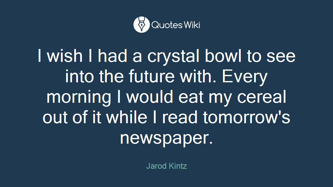 I wish I had a crystal bowl to see into the future with. Every morning I would eat my cereal out of it while I read tomorrow's newspaper.
