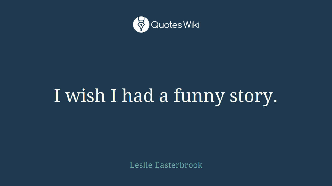 I wish I had a funny story.
