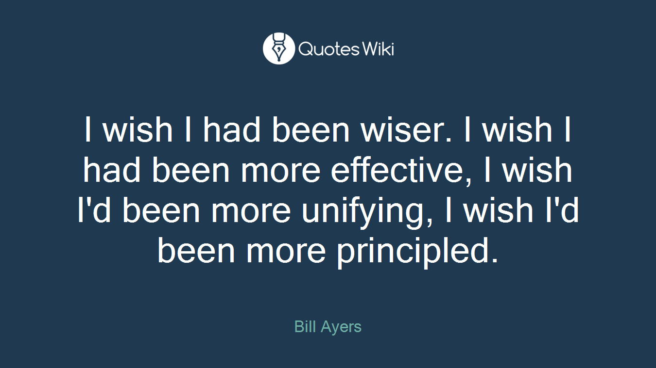 I wish I had been wiser. I wish I had been more effective, I wish I'd been more unifying, I wish I'd been more principled.