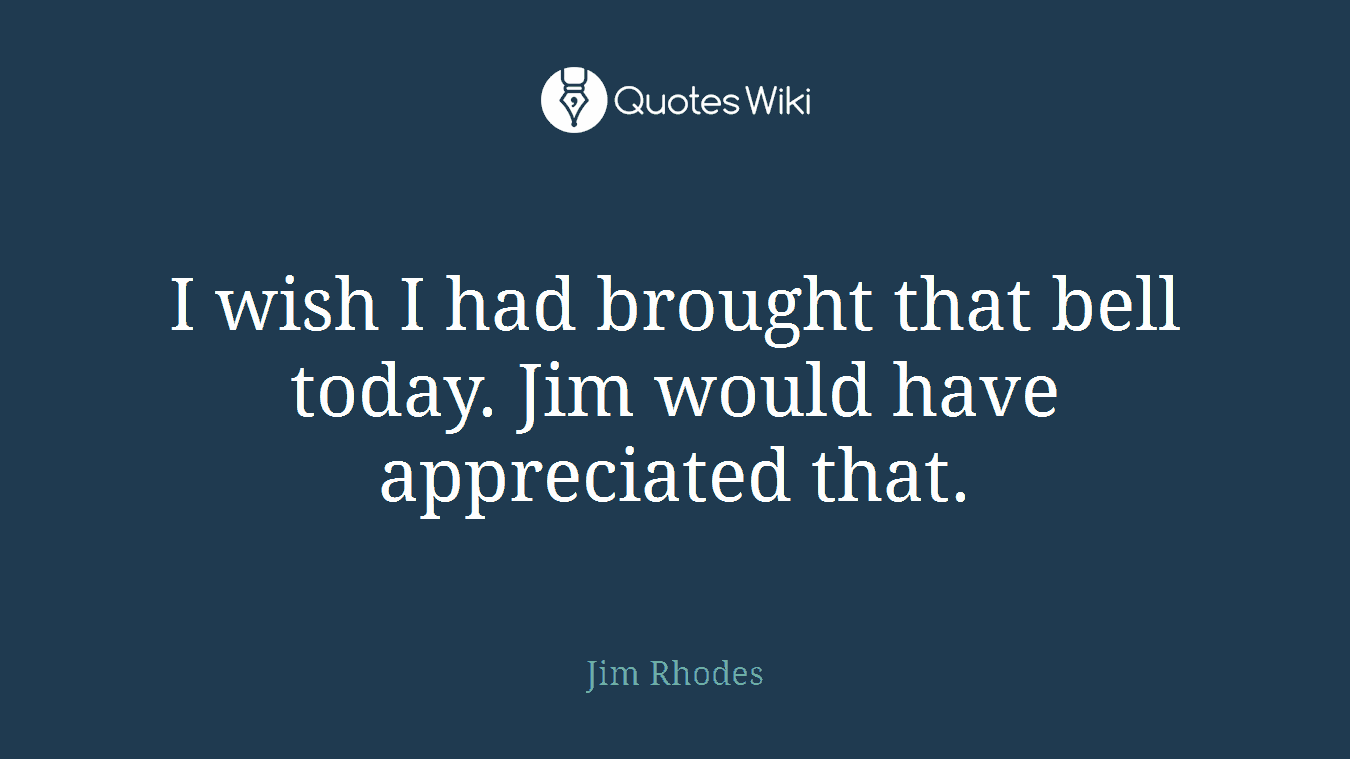 I wish I had brought that bell today. Jim would have appreciated that.