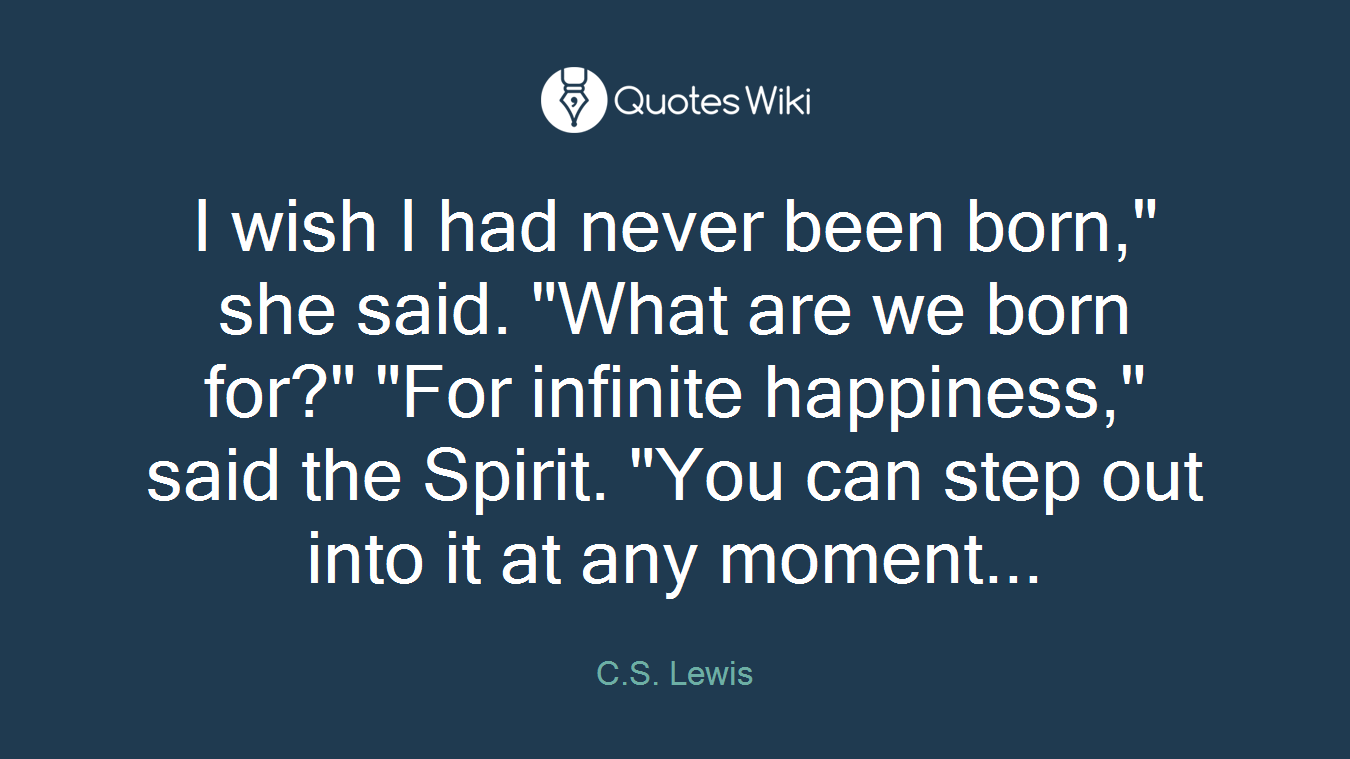 I wish I had never been born," she said. "What are we born for?" "For infinite happiness," said the Spirit. "You can step out into it at any moment...
