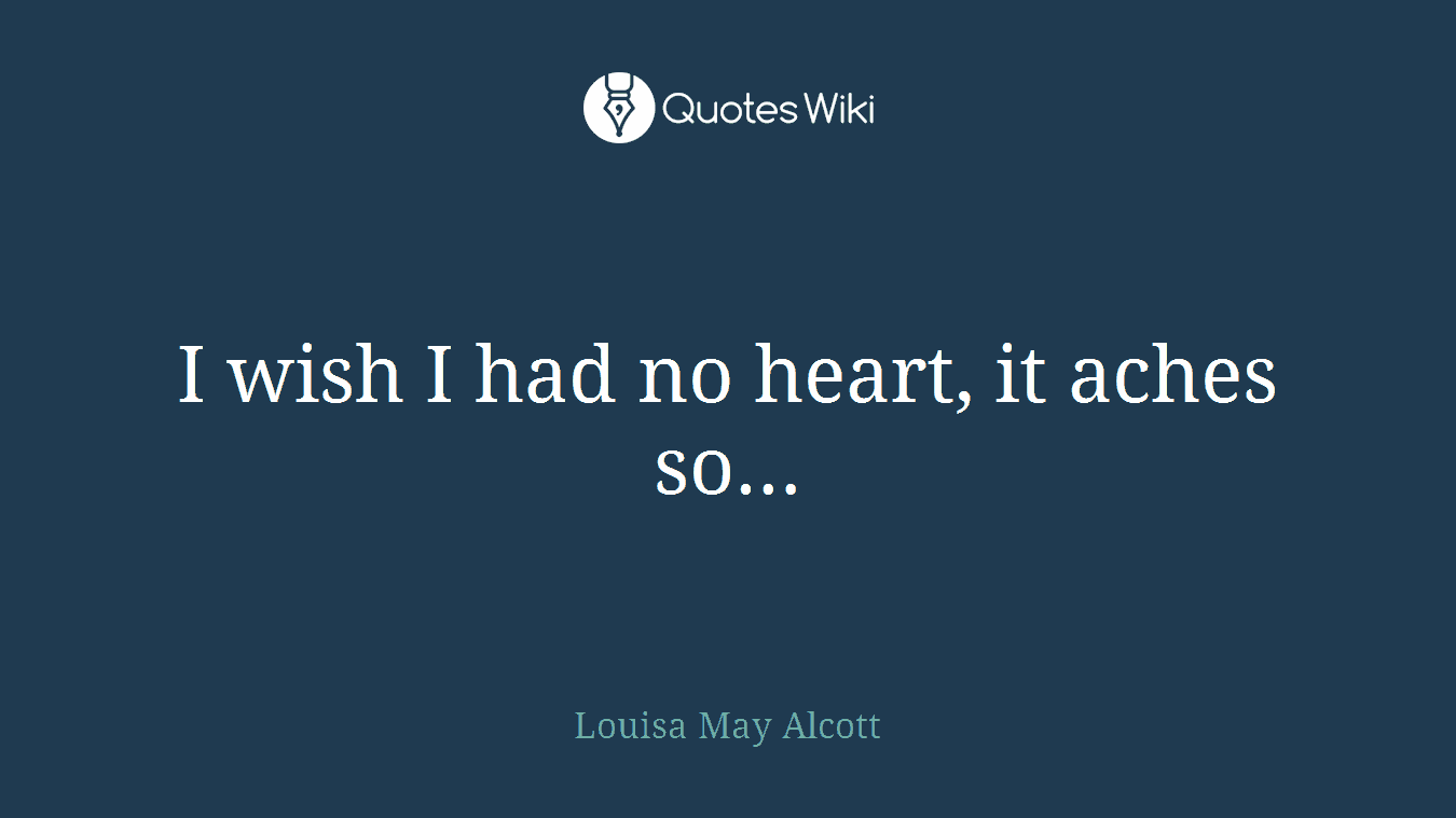 I wish I had no heart, it aches so…