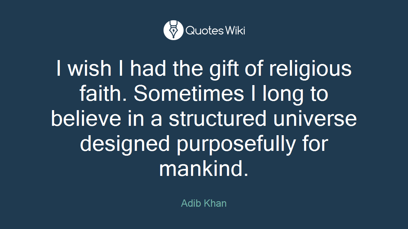 I wish I had the gift of religious faith. Sometimes I long to believe in a structured universe designed purposefully for mankind.