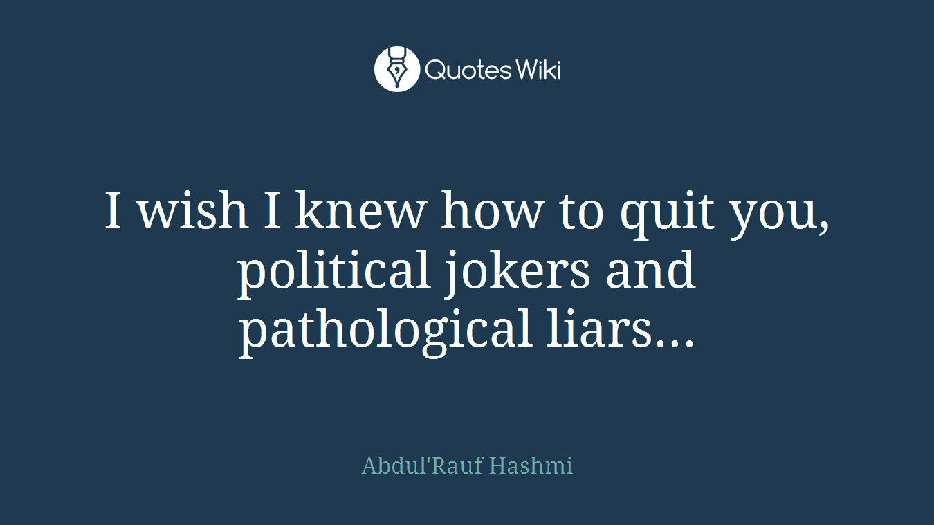 I wish I knew how to quit you, political jokers and pathological liars...