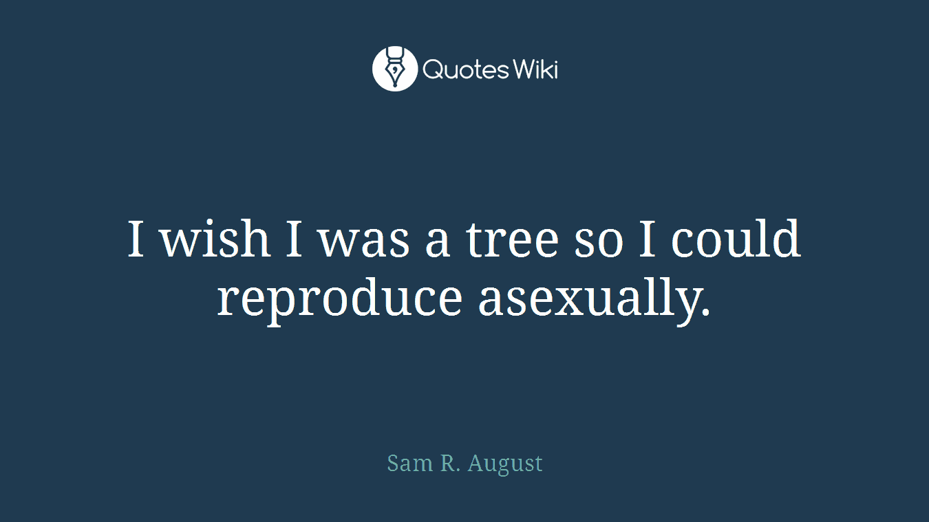 I wish I was a tree so I could reproduce asexually.