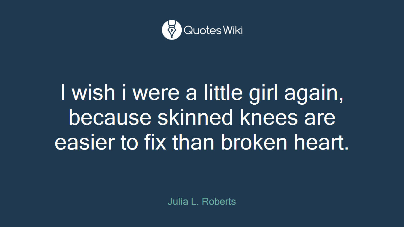 I wish i were a little girl again, because skinned knees are easier to fix than broken heart.