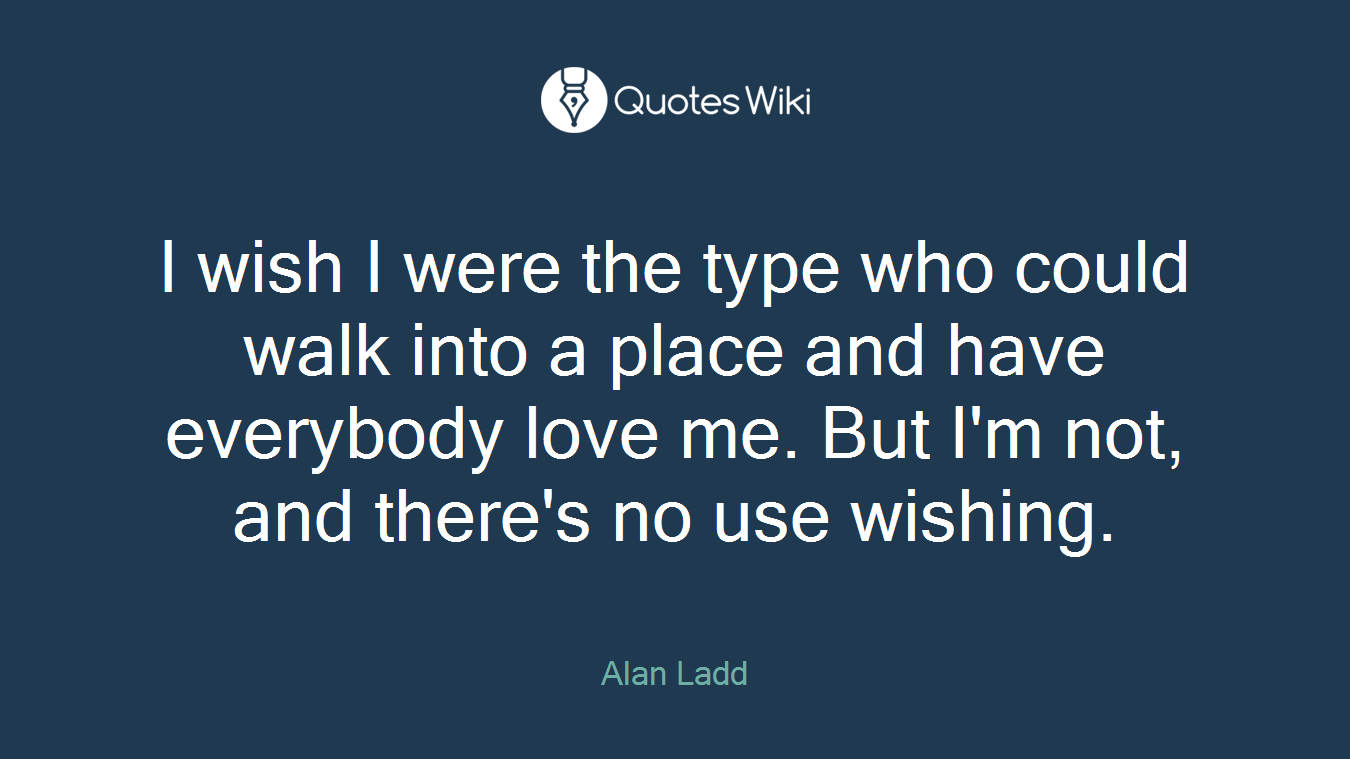 I wish I were the type who could walk into a place and have everybody love me. But I'm not, and there's no use wishing.