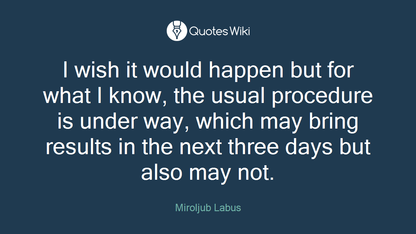 I wish it would happen but for what I know, the usual procedure is under way, which may bring results in the next three days but also may not.