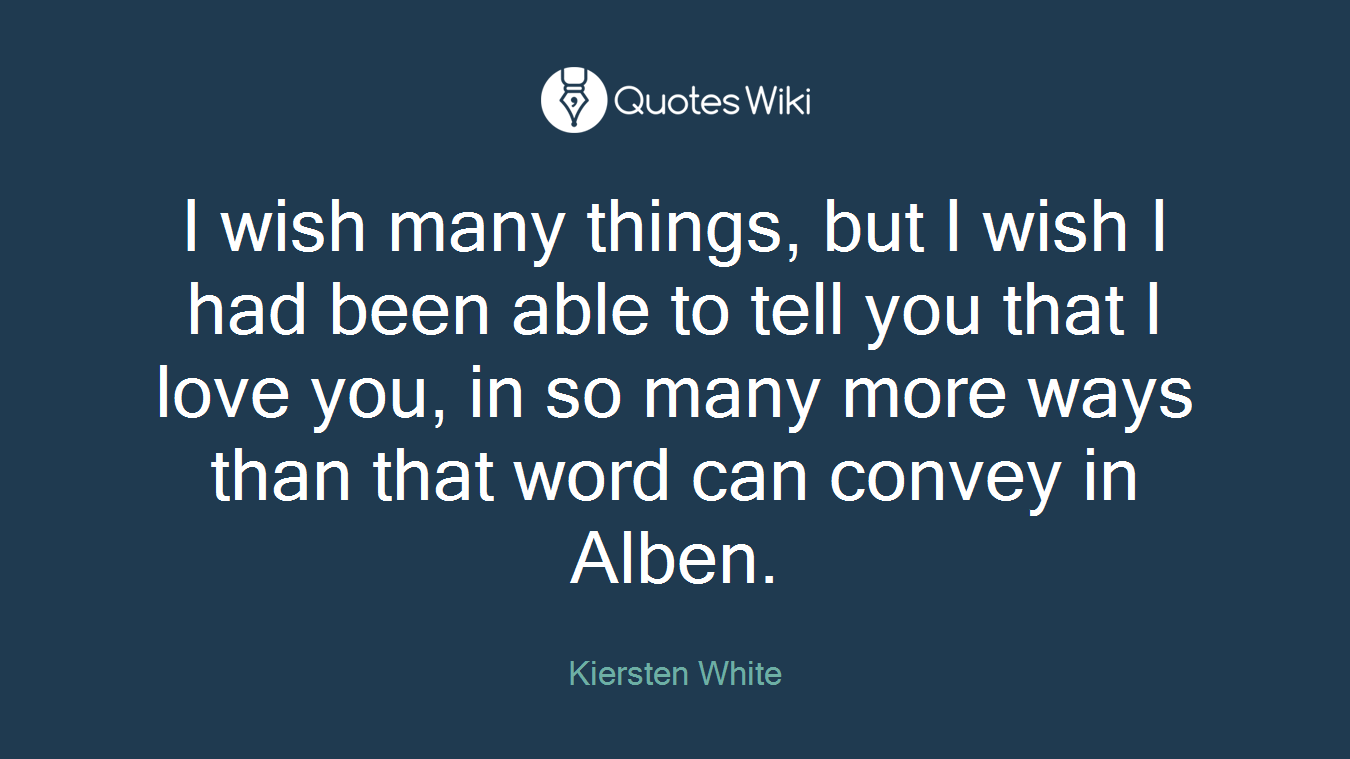 I wish many things, but I wish I had been able to tell you that I love you, in so many more ways than that word can convey in Alben.