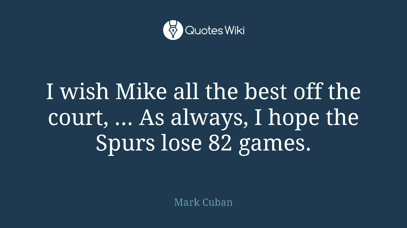 I wish Mike all the best off the court, ... As always, I hope the Spurs lose 82 games.
