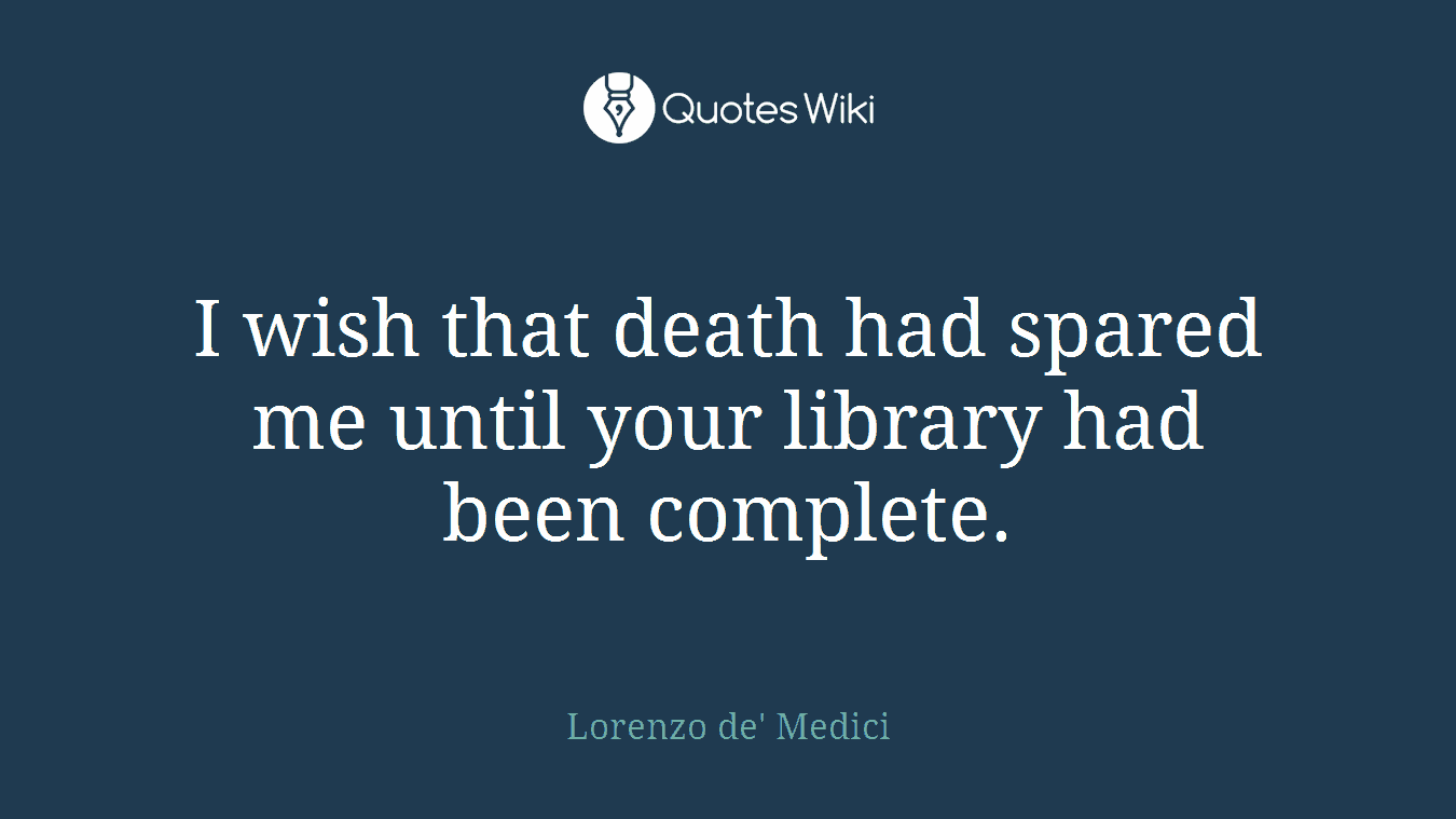 I wish that death had spared me until your library had been complete.