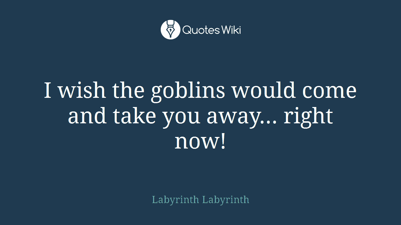I wish the goblins would come and take you away... right now!