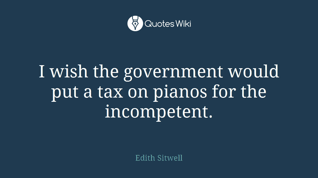 I wish the government would put a tax on pianos for the incompetent.