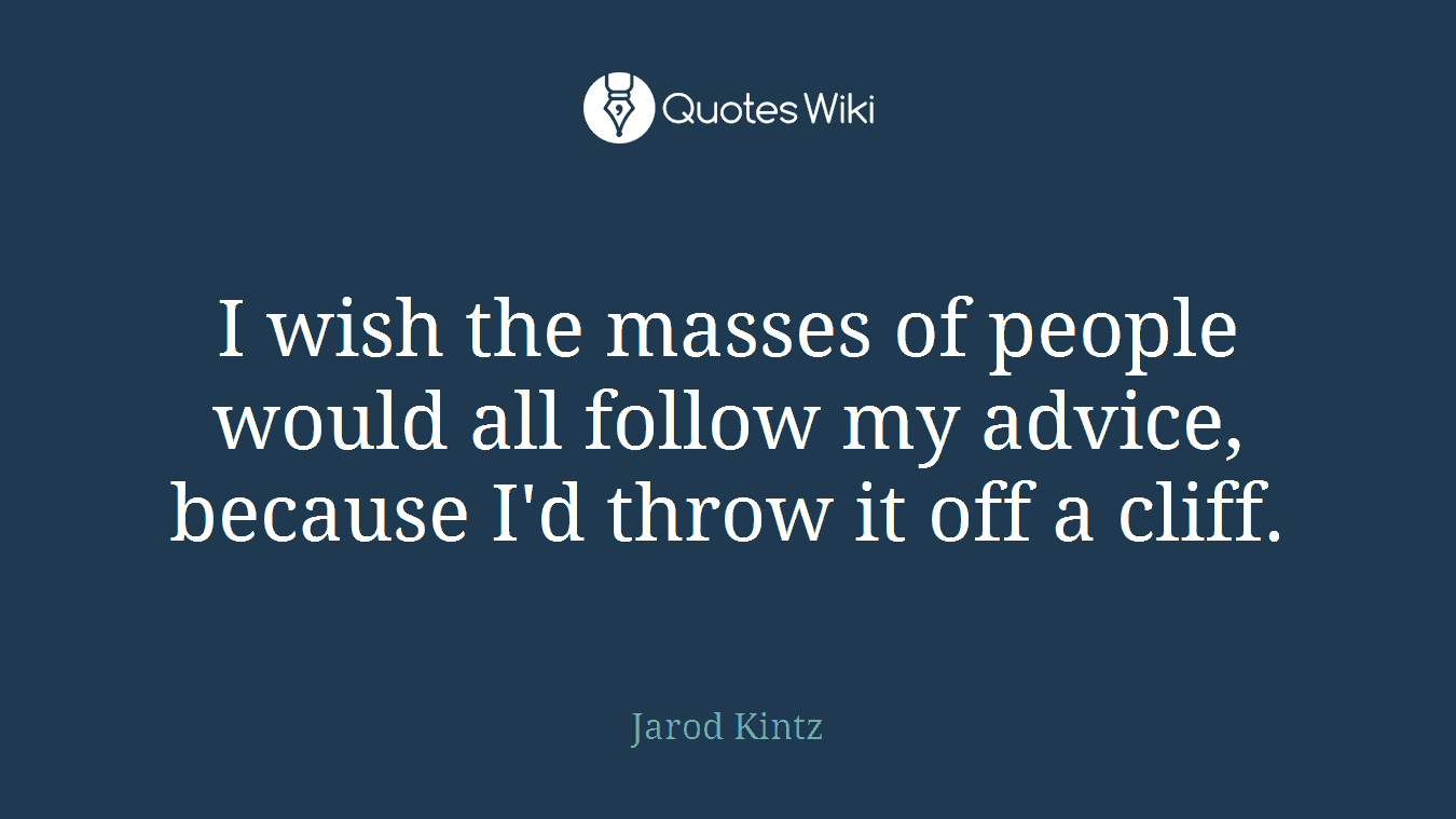 I wish the masses of people would all follow my advice, because I'd throw it off a cliff.