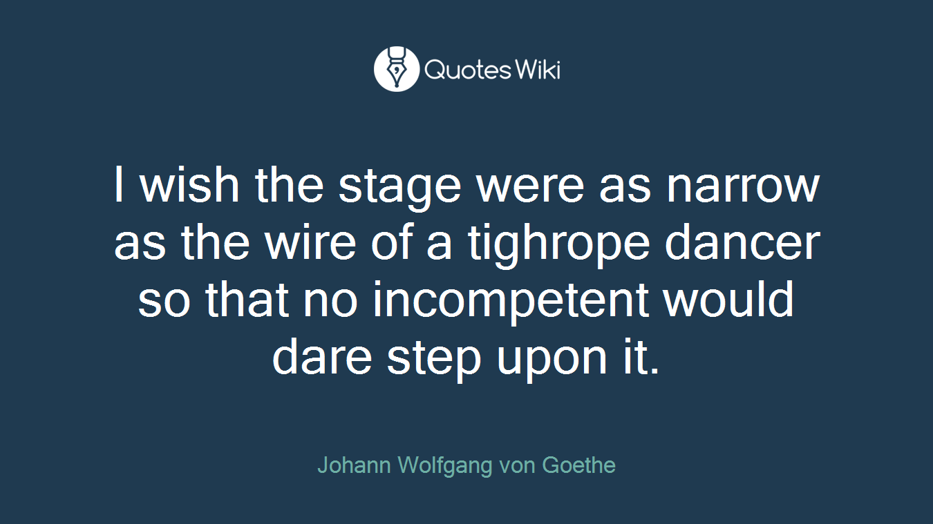 I wish the stage were as narrow as the wire of a tighrope dancer so that no incompetent would dare step upon it.