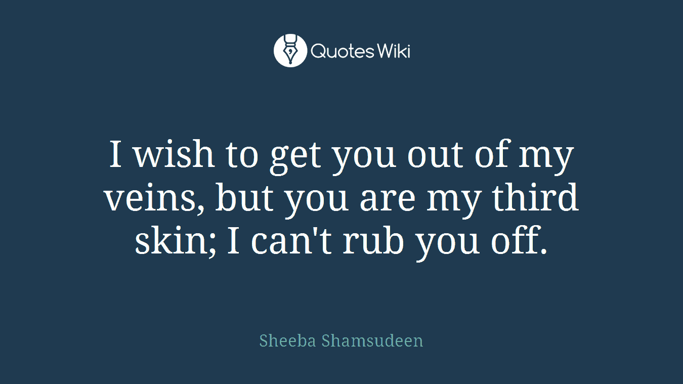 I wish to get you out of my veins, but you are my third skin; I can't rub you off.