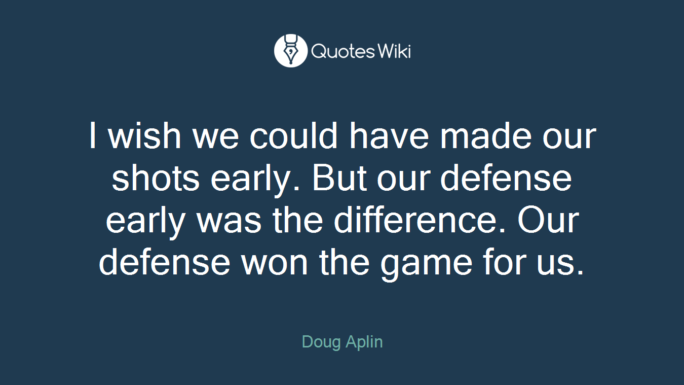 I wish we could have made our shots early. But our defense early was the difference. Our defense won the game for us.