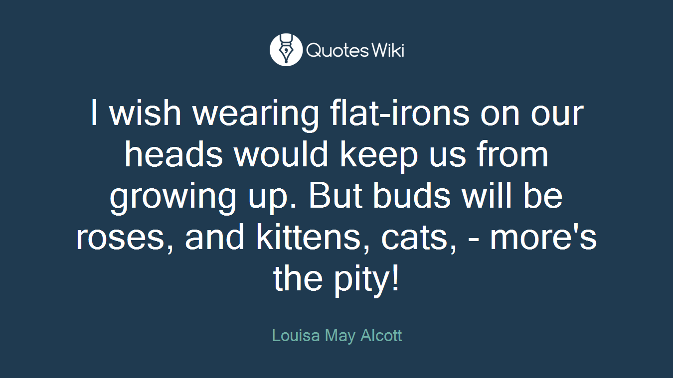 I wish wearing flat-irons on our heads would keep us from growing up. But buds will be roses, and kittens, cats, - more's the pity!