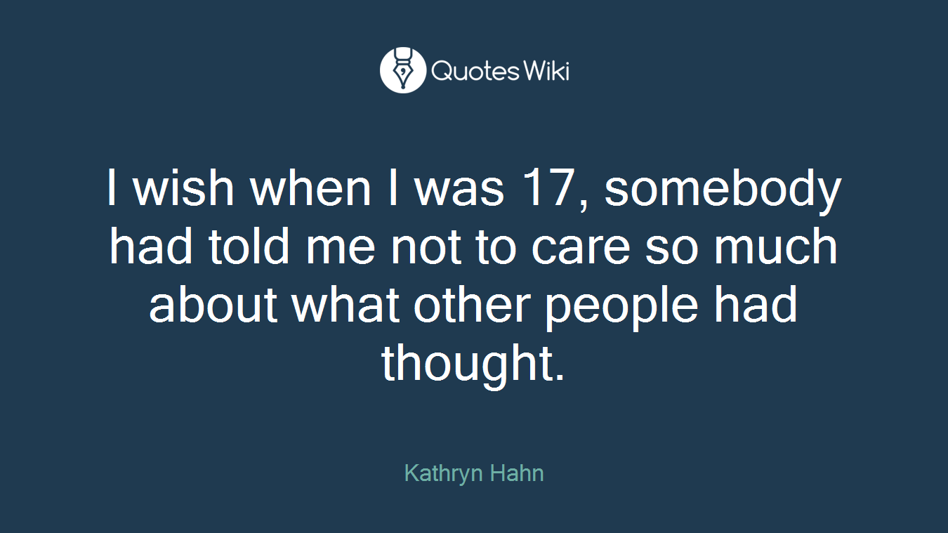 I wish when I was 17, somebody had told me not to care so much about what other people had thought.