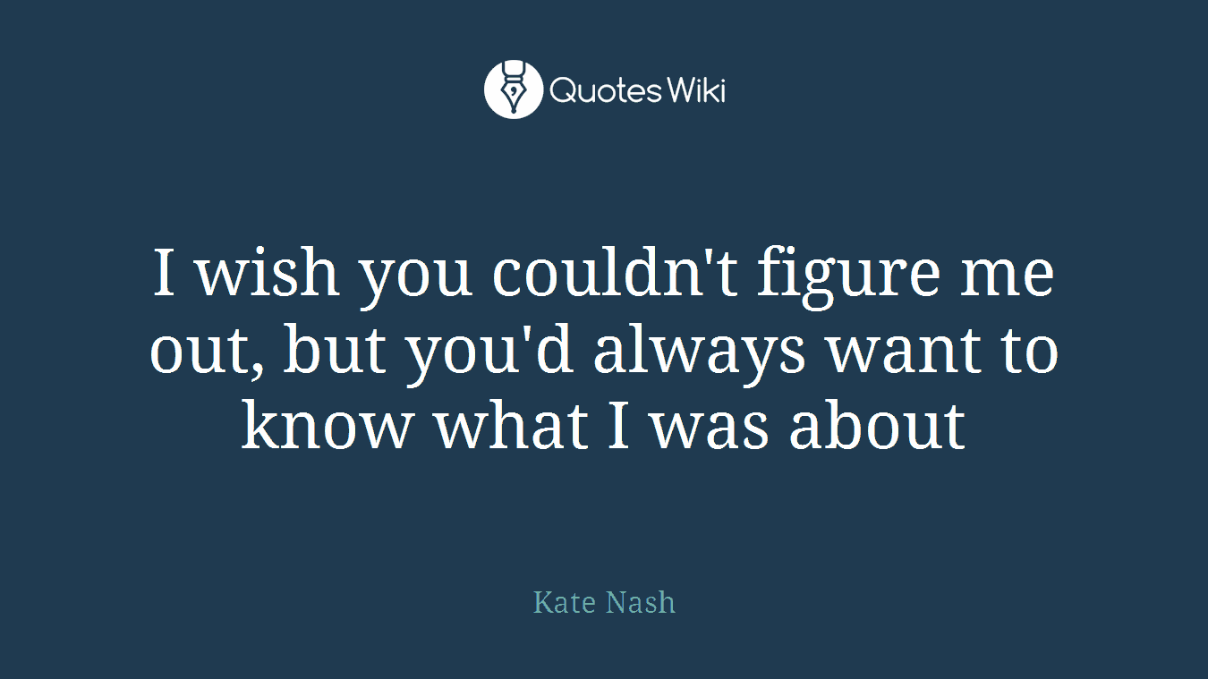 I wish you couldn't figure me out, but you'd always want to know what I was about