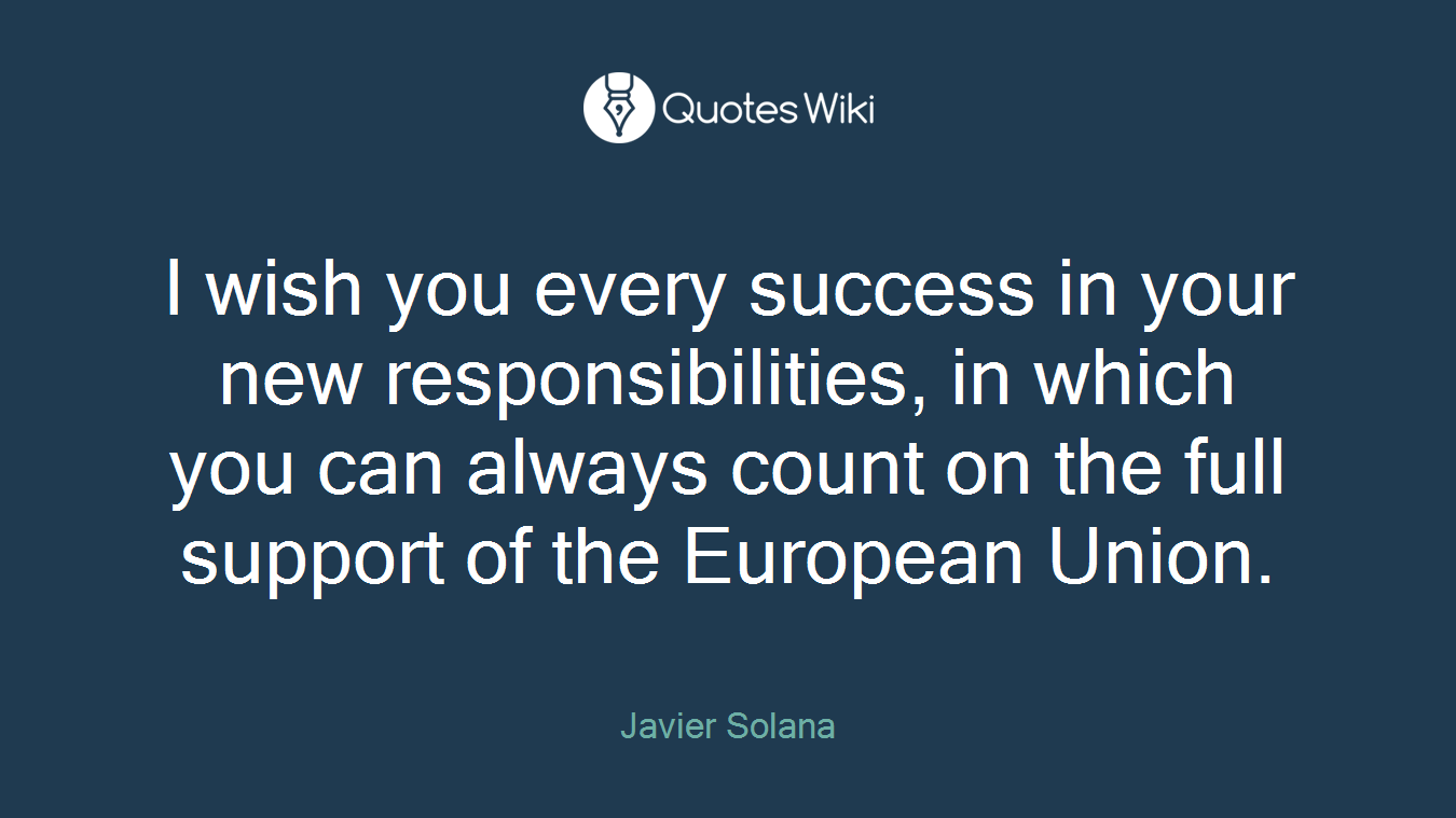 I wish you every success in your new responsibilities, in which you can always count on the full support of the European Union.