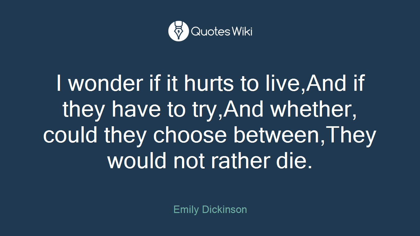 I wonder if it hurts to live,And if they have to try,And whether, could they choose between,They would not rather die.