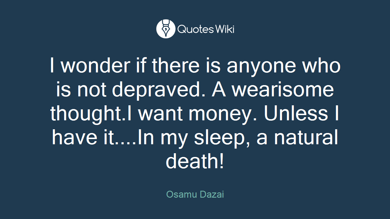 I wonder if there is anyone who is not depraved. A wearisome thought.I want money. Unless I have it....In my sleep, a natural death!