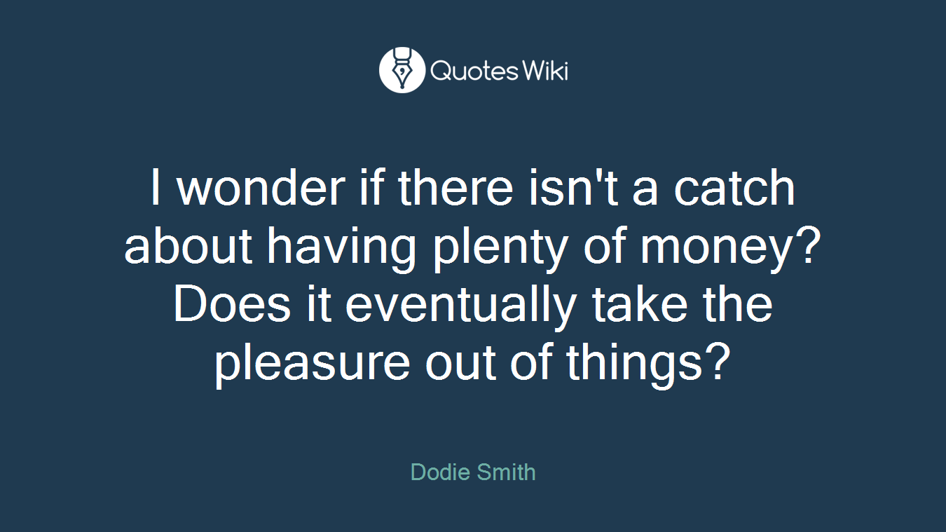 I wonder if there isn't a catch about having plenty of money? Does it eventually take the pleasure out of things?