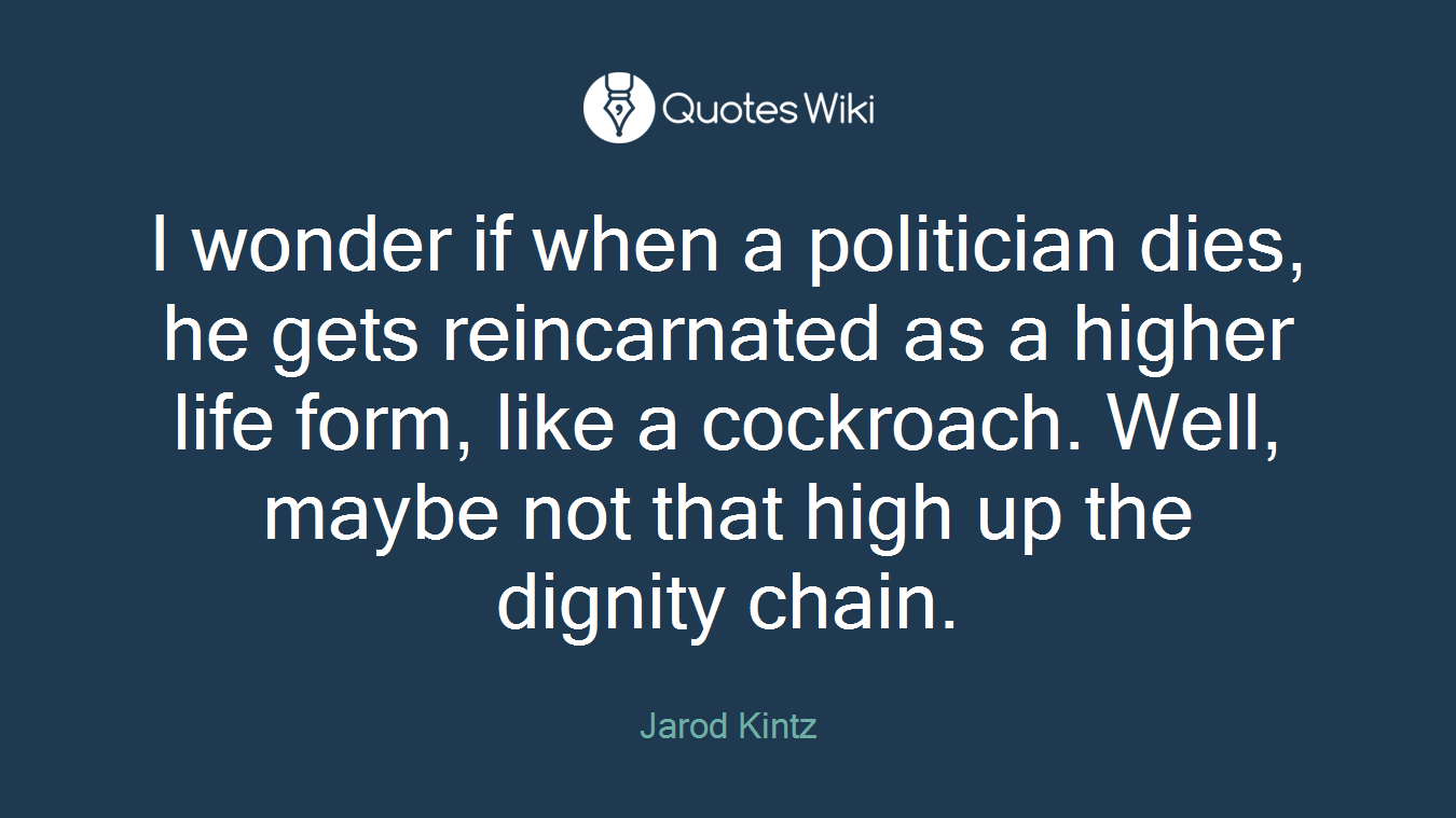 I wonder if when a politician dies, he gets reincarnated as a higher life form, like a cockroach. Well, maybe not that high up the dignity chain.