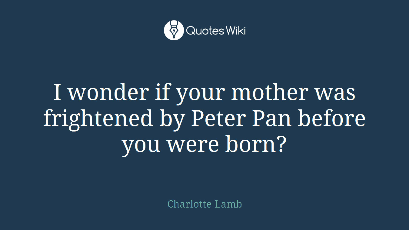 I wonder if your mother was frightened by Peter Pan before you were born?