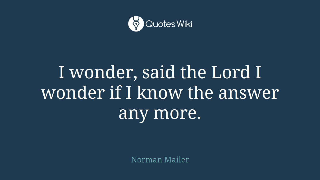 I wonder, said the Lord I wonder if I know the answer any more.