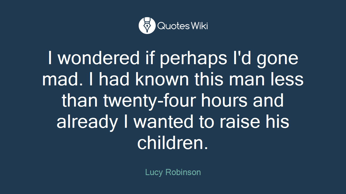 I wondered if perhaps I'd gone mad. I had known this man less than twenty-four hours and already I wanted to raise his children.