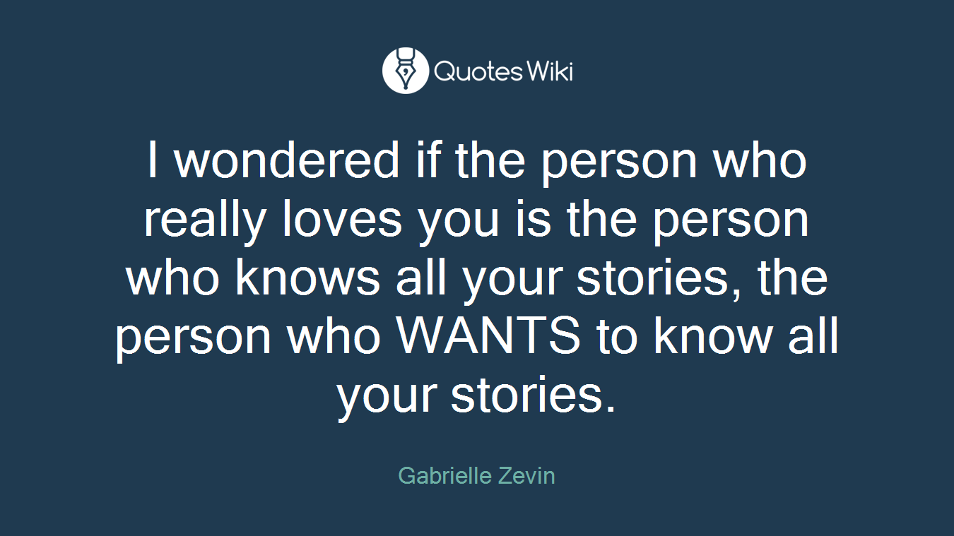 I wondered if the person who really loves you is the person who knows all your stories, the person who WANTS to know all your stories.