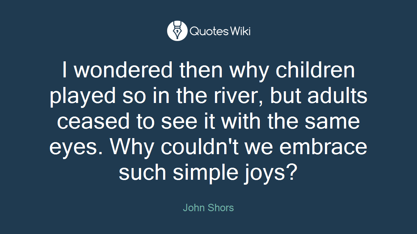 I wondered then why children played so in the river, but adults ceased to see it with the same eyes. Why couldn't we embrace such simple joys?
