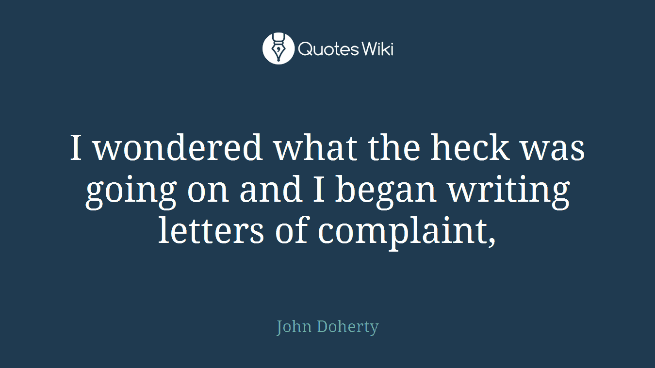 I wondered what the heck was going on and I began writing letters of complaint,