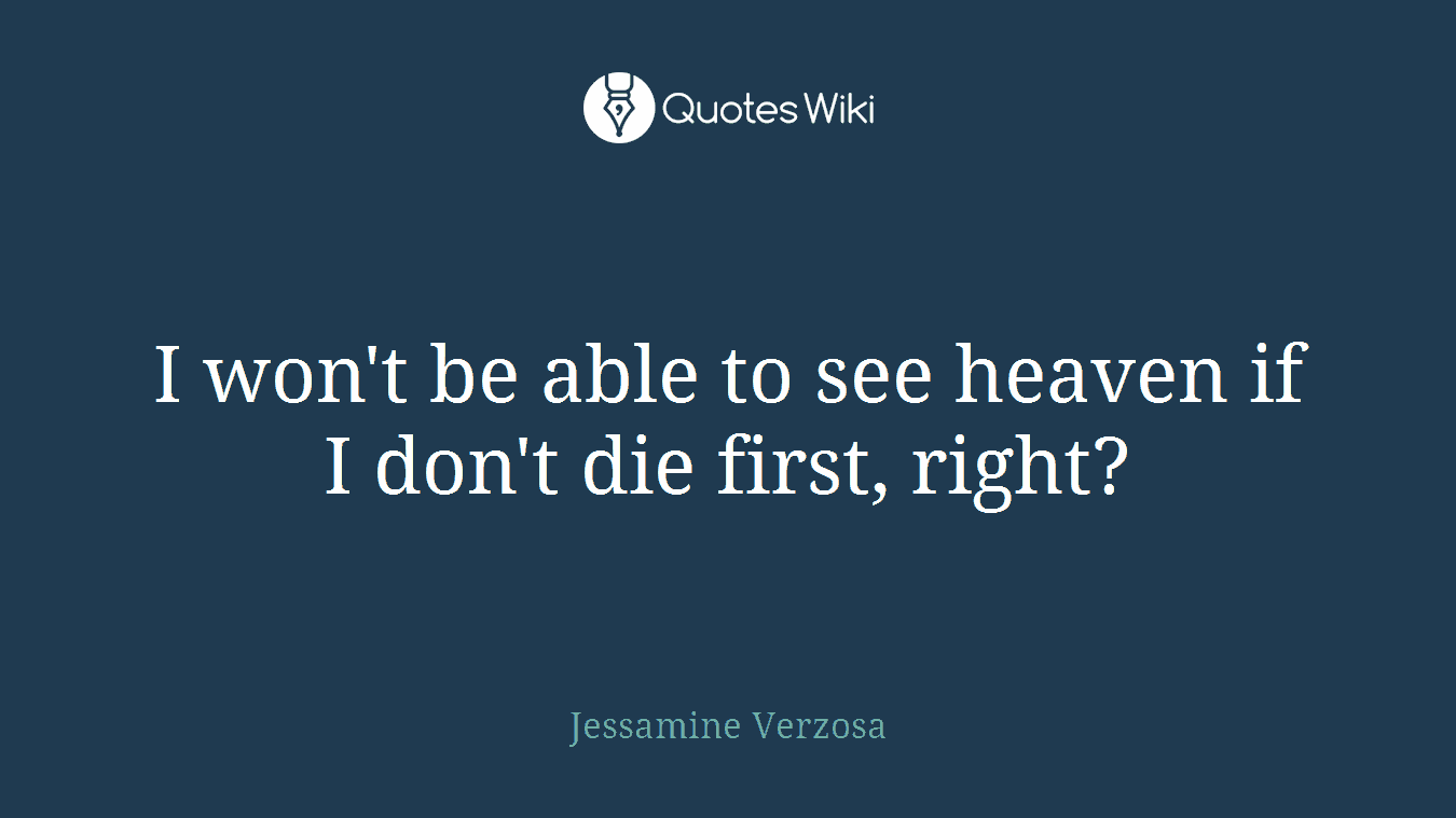 I won't be able to see heaven if I don't die first, right?