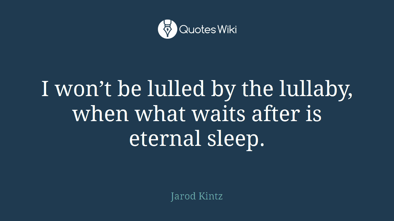 I won’t be lulled by the lullaby, when what waits after is eternal sleep.