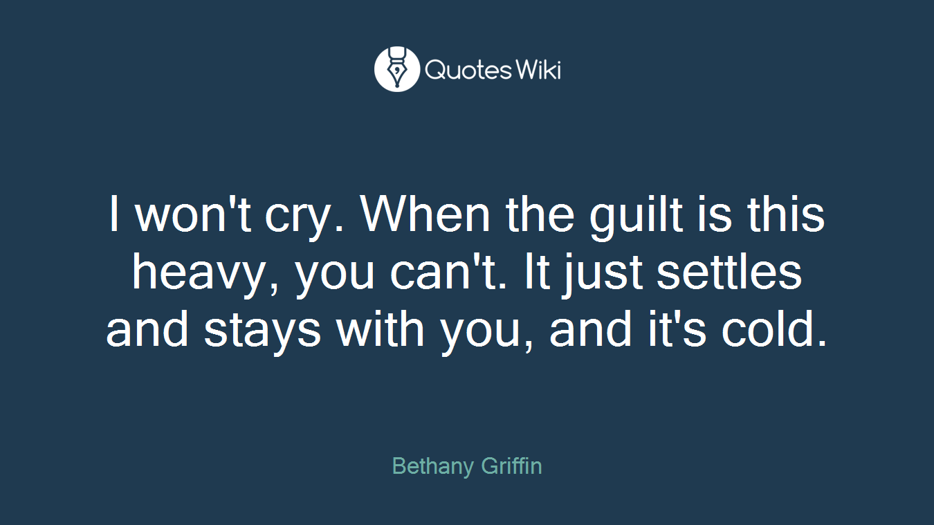 I won't cry. When the guilt is this heavy, you can't. It just settles and stays with you, and it's cold.
