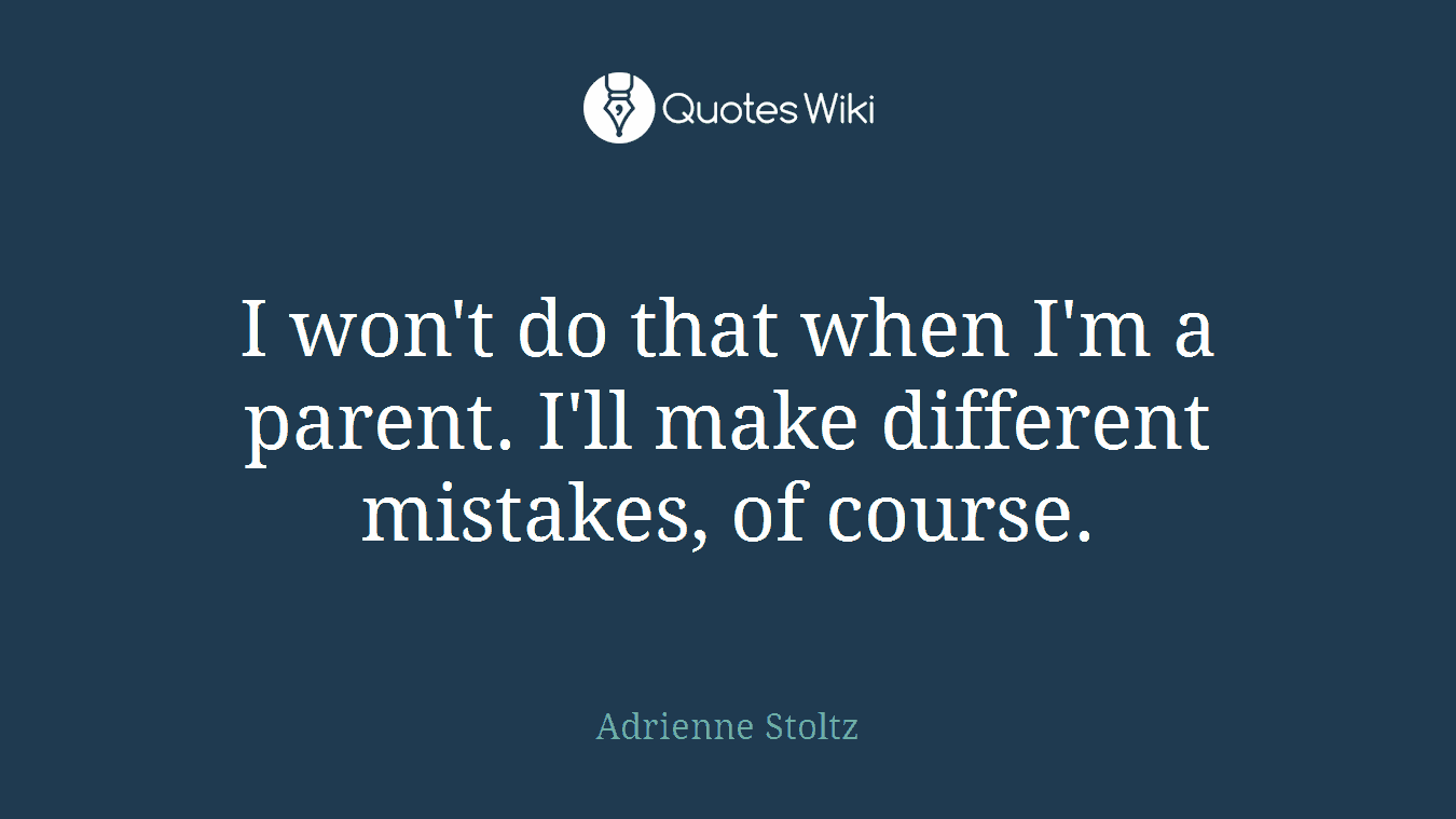 I won't do that when I'm a parent. I'll make different mistakes, of course.