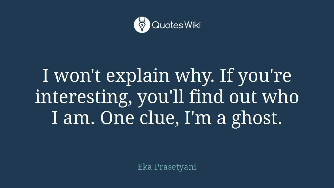 I won't explain why. If you're interesting, you'll find out who I am. One clue, I'm a ghost.
