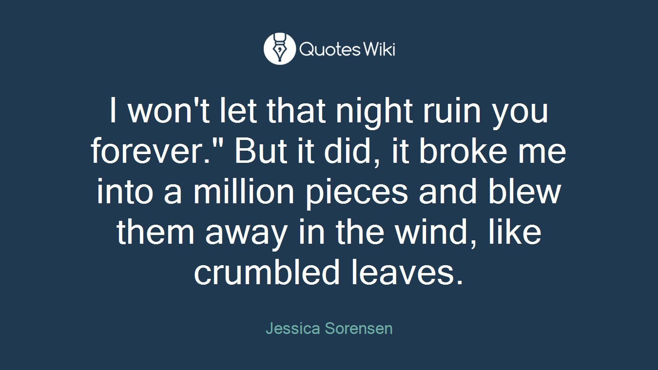 I won't let that night ruin you forever." But it did, it broke me into a million pieces and blew them away in the wind, like crumbled leaves.