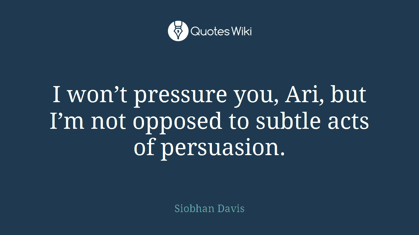 I won’t pressure you, Ari, but I’m not opposed to subtle acts of persuasion.