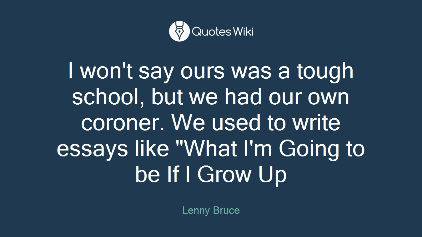 I won't say ours was a tough school, but we had our own coroner. We used to write essays like "What I'm Going to be If I Grow Up