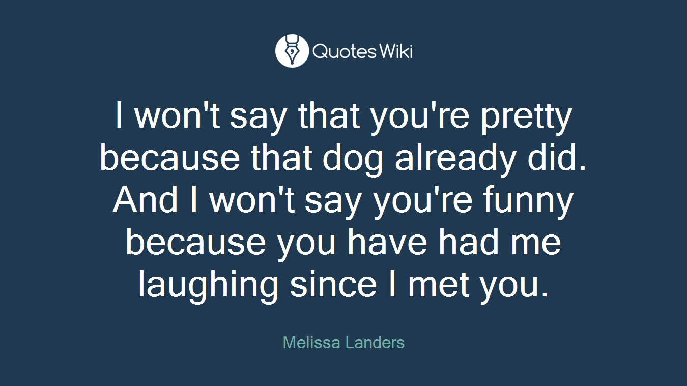 I won't say that you're pretty because that dog already did. And I won't say you're funny because you have had me laughing since I met you.
