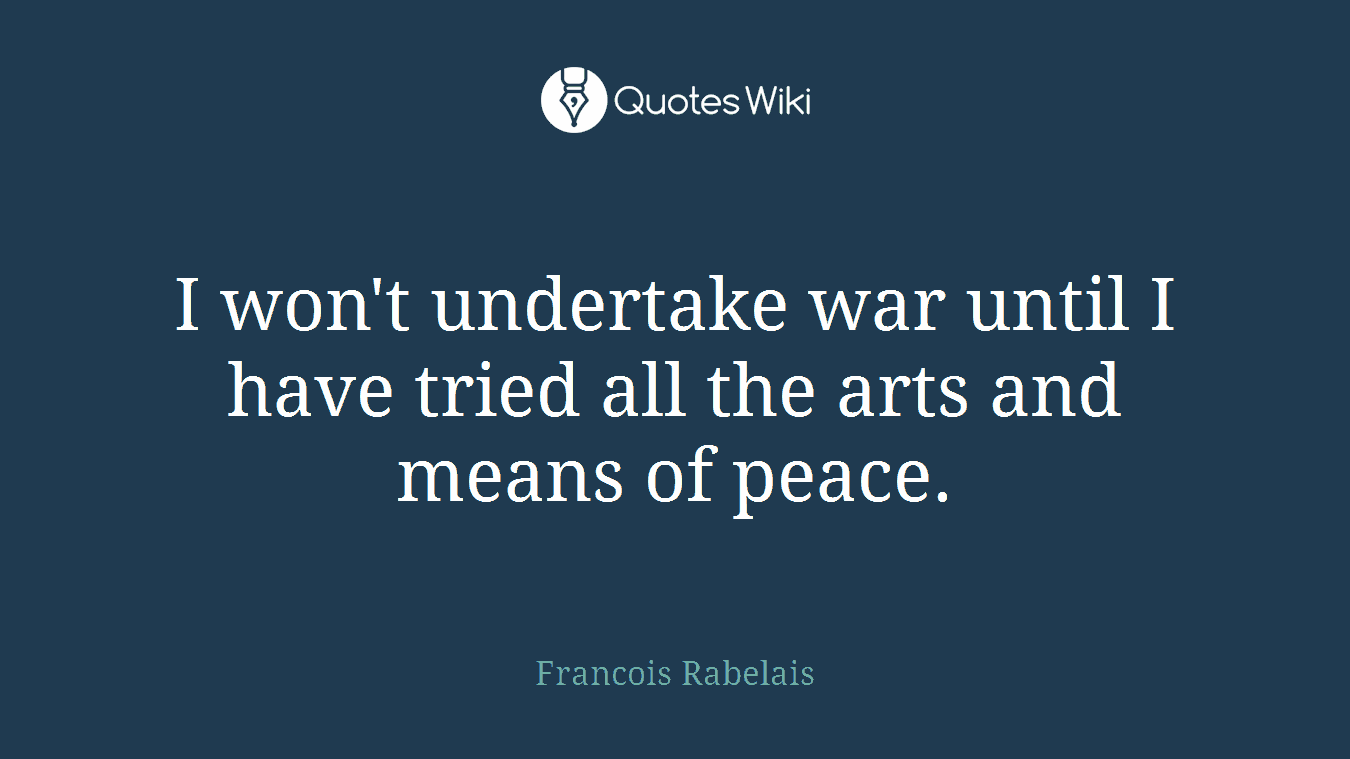 I won't undertake war until I have tried all the arts and means of peace.