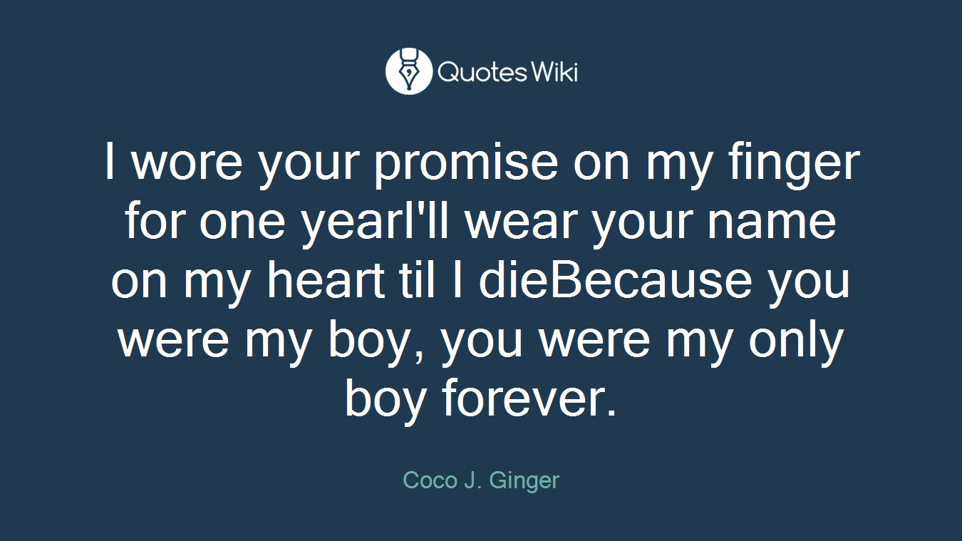 I wore your promise on my finger for one yearI'll wear your name on my heart til I dieBecause you were my boy, you were my only boy forever.